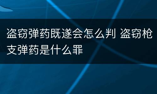 盗窃弹药既遂会怎么判 盗窃枪支弹药是什么罪