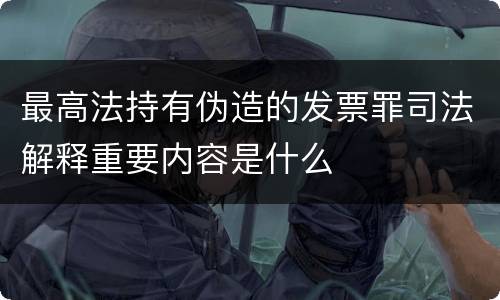 最高法持有伪造的发票罪司法解释重要内容是什么