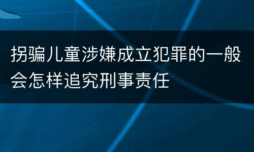 拐骗儿童涉嫌成立犯罪的一般会怎样追究刑事责任