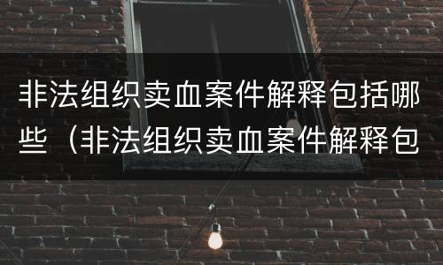 非法组织卖血案件解释包括哪些（非法组织卖血案件解释包括哪些方面）