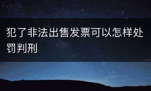 犯了非法出售发票可以怎样处罚判刑