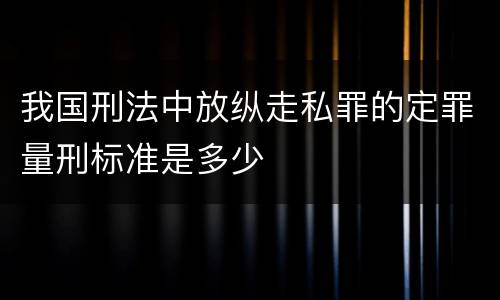 我国刑法中放纵走私罪的定罪量刑标准是多少