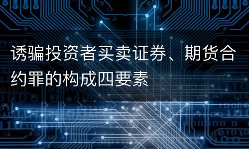 诱骗投资者买卖证券、期货合约罪的构成四要素