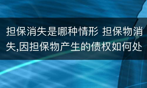 担保消失是哪种情形 担保物消失,因担保物产生的债权如何处理
