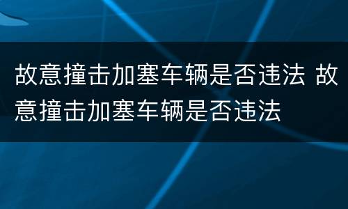 故意撞击加塞车辆是否违法 故意撞击加塞车辆是否违法