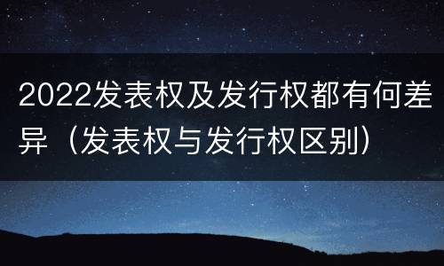 2022发表权及发行权都有何差异（发表权与发行权区别）