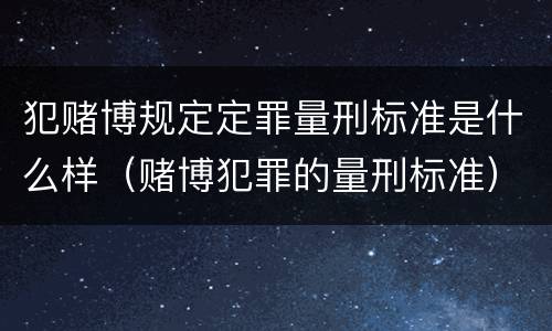 犯赌博规定定罪量刑标准是什么样（赌博犯罪的量刑标准）
