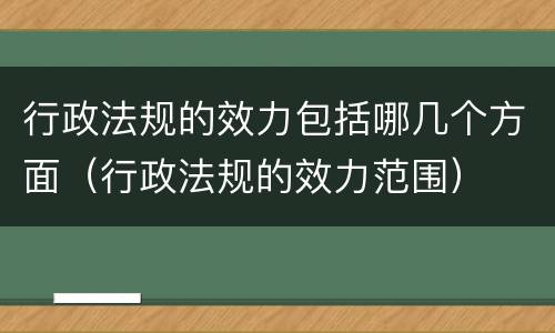 行政法规的效力包括哪几个方面（行政法规的效力范围）