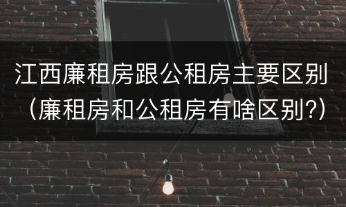 江西廉租房跟公租房主要区别（廉租房和公租房有啥区别?）