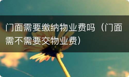 门面需要缴纳物业费吗（门面需不需要交物业费）