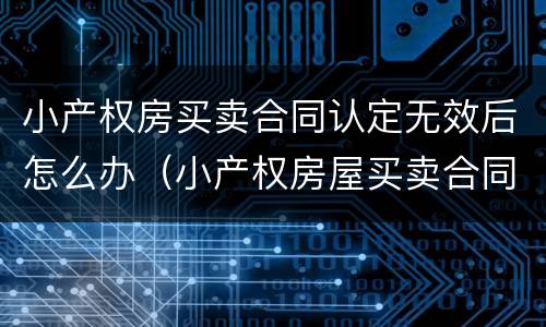 小产权房买卖合同认定无效后怎么办（小产权房屋买卖合同无效）