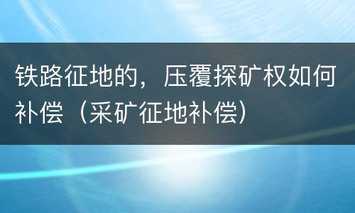 铁路征地的，压覆探矿权如何补偿（采矿征地补偿）