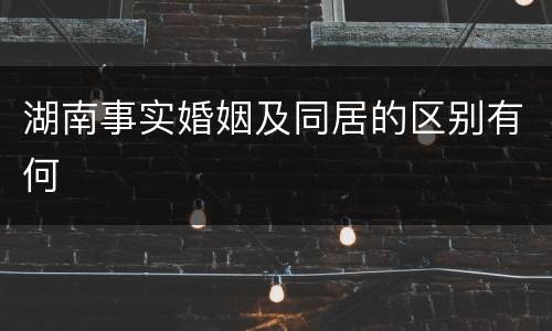 湖南事实婚姻及同居的区别有何