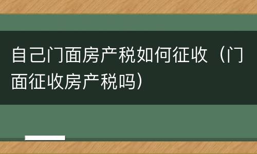 自己门面房产税如何征收（门面征收房产税吗）