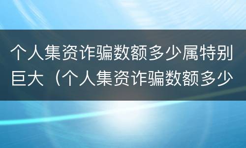 个人集资诈骗数额多少属特别巨大（个人集资诈骗数额多少属特别巨大行为）
