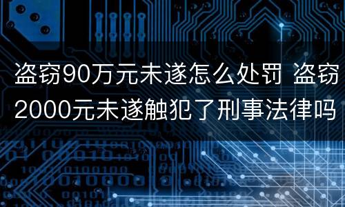盗窃90万元未遂怎么处罚 盗窃2000元未遂触犯了刑事法律吗