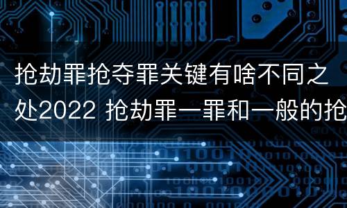 抢劫罪抢夺罪关键有啥不同之处2022 抢劫罪一罪和一般的抢劫罪
