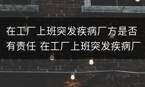 在工厂上班突发疾病厂方是否有责任 在工厂上班突发疾病厂方有责任吗