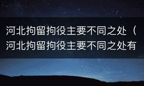 河北拘留拘役主要不同之处（河北拘留拘役主要不同之处有哪些）