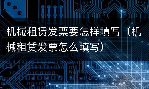 机械租赁发票要怎样填写（机械租赁发票怎么填写）