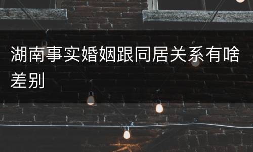 湖南事实婚姻跟同居关系有啥差别