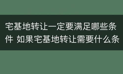 宅基地转让一定要满足哪些条件 如果宅基地转让需要什么条件