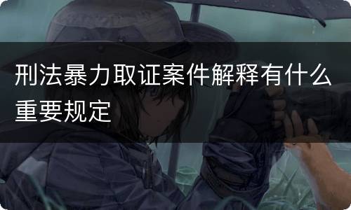 刑法暴力取证案件解释有什么重要规定
