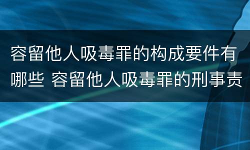 容留他人吸毒罪的构成要件有哪些 容留他人吸毒罪的刑事责任