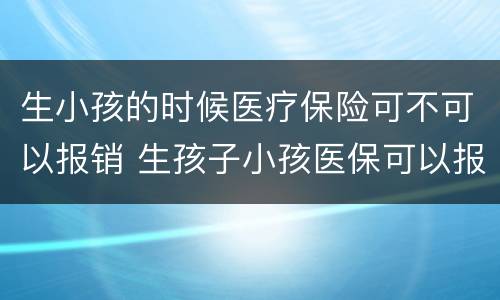 生小孩的时候医疗保险可不可以报销 生孩子小孩医保可以报销吗