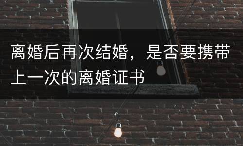 离婚后再次结婚，是否要携带上一次的离婚证书