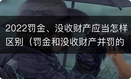 2022罚金、没收财产应当怎样区别（罚金和没收财产并罚的执行顺序）