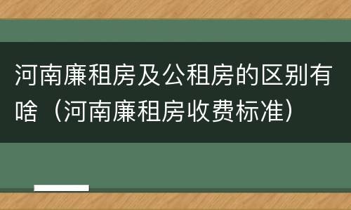 河南廉租房及公租房的区别有啥（河南廉租房收费标准）