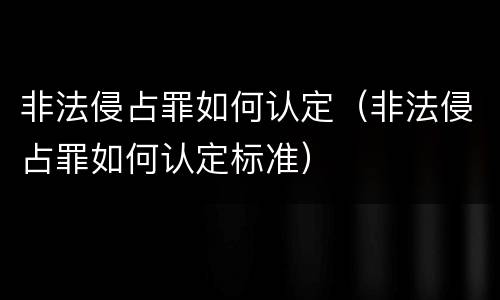 非法侵占罪如何认定（非法侵占罪如何认定标准）
