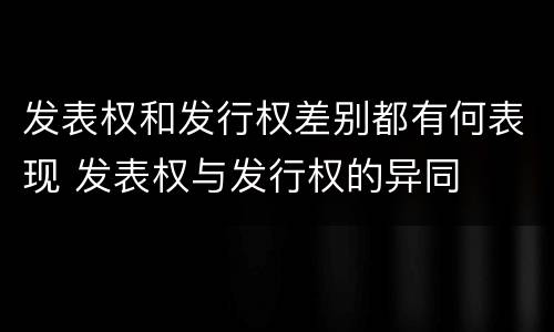 发表权和发行权差别都有何表现 发表权与发行权的异同