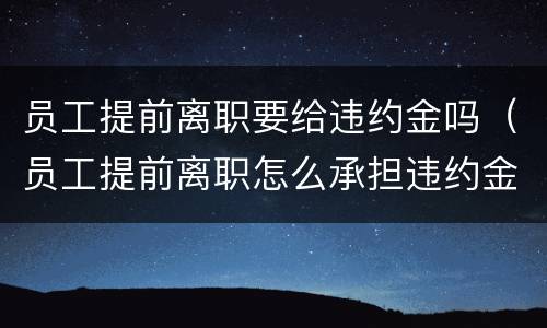 员工提前离职要给违约金吗（员工提前离职怎么承担违约金）