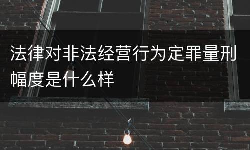 法律对非法经营行为定罪量刑幅度是什么样
