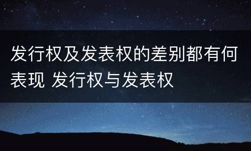 发行权及发表权的差别都有何表现 发行权与发表权