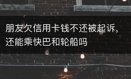 朋友欠信用卡钱不还被起诉，还能乘快巴和轮船吗