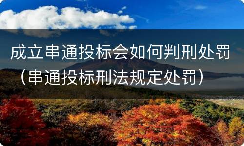 成立串通投标会如何判刑处罚（串通投标刑法规定处罚）