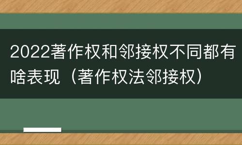 2022著作权和邻接权不同都有啥表现（著作权法邻接权）