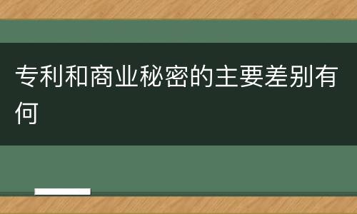 专利和商业秘密的主要差别有何