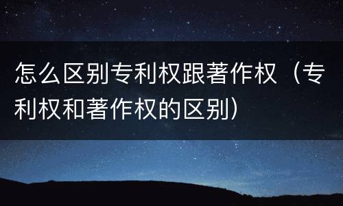 怎么区别专利权跟著作权（专利权和著作权的区别）