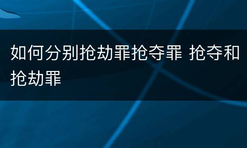 如何分别抢劫罪抢夺罪 抢夺和抢劫罪