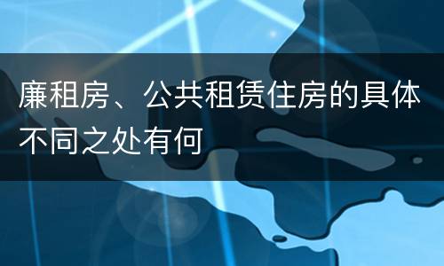 廉租房、公共租赁住房的具体不同之处有何