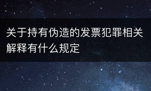 关于持有伪造的发票犯罪相关解释有什么规定