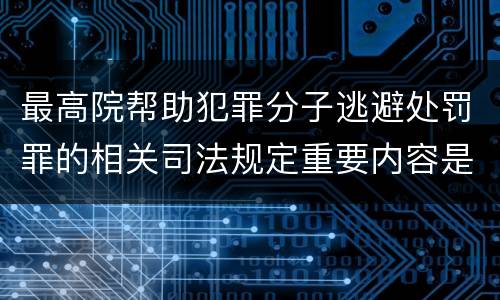 最高院帮助犯罪分子逃避处罚罪的相关司法规定重要内容是什么
