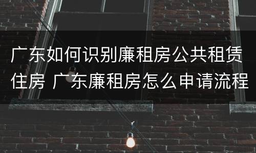 广东如何识别廉租房公共租赁住房 广东廉租房怎么申请流程