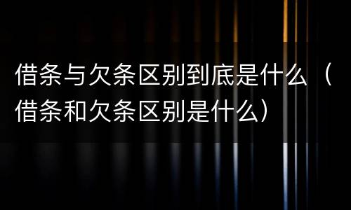 借条与欠条区别到底是什么（借条和欠条区别是什么）
