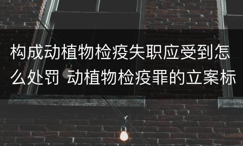 构成动植物检疫失职应受到怎么处罚 动植物检疫罪的立案标准