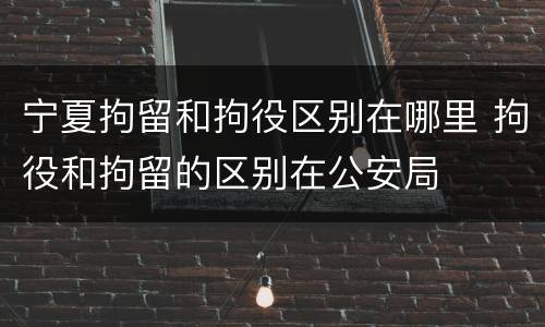 宁夏拘留和拘役区别在哪里 拘役和拘留的区别在公安局